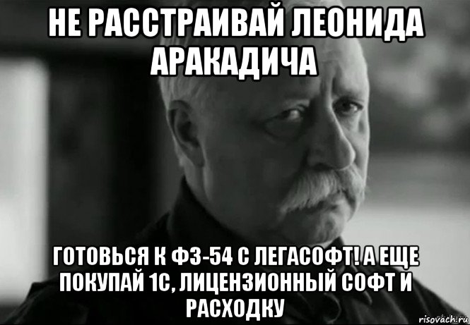 не расстраивай леонида аракадича готовься к фз-54 с легасофт! а еще покупай 1с, лицензионный софт и расходку, Мем Не расстраивай Леонида Аркадьевича