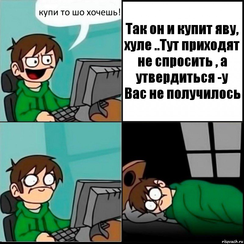 купи то шо хочешь! Так он и купит яву, хуле ..Тут приходят не спросить , а утвердиться -у Вас не получилось