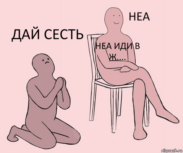  Неа иди в ж.... Дай сесть