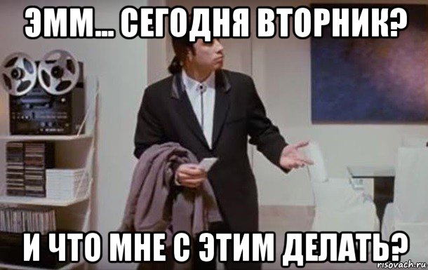 эмм... сегодня вторник? и что мне с этим делать?