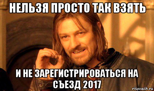 нельзя просто так взять и не зарегистрироваться на съезд 2017, Мем Нельзя просто так взять и (Боромир мем)