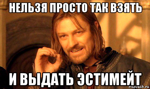 нельзя просто так взять и выдать эстимейт, Мем Нельзя просто так взять и (Боромир мем)