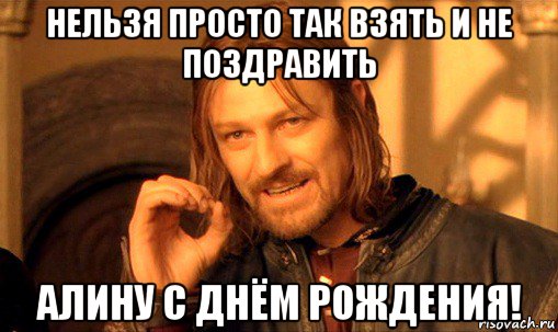 нельзя просто так взять и не поздравить алину с днём рождения!, Мем Нельзя просто так взять и (Боромир мем)