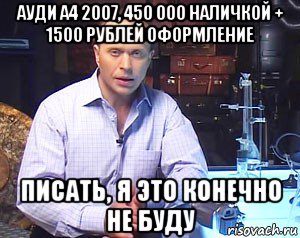 ауди а4 2007, 450 000 наличкой + 1500 рублей оформление писать, я это конечно не буду, Мем Необъяснимо но факт