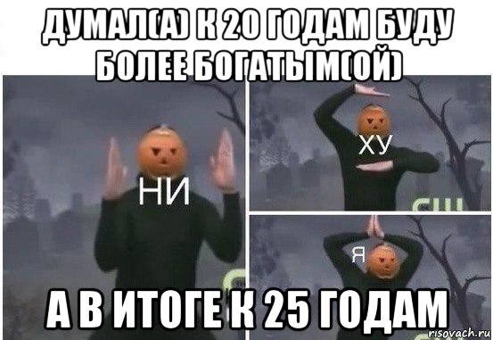 думал(а) к 20 годам буду более богатым(ой) а в итоге к 25 годам, Мем  Ни ху Я