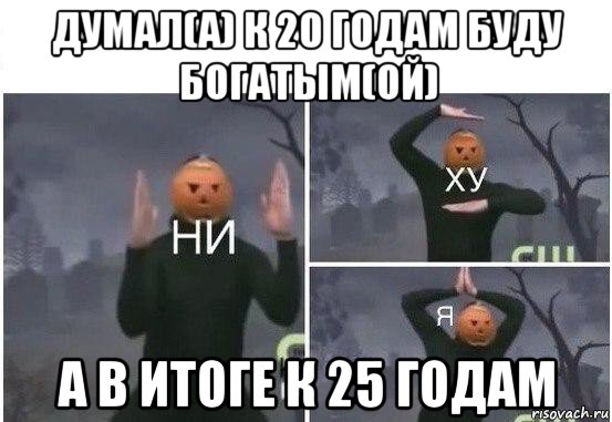 думал(а) к 20 годам буду богатым(ой) а в итоге к 25 годам, Мем  Ни ху Я