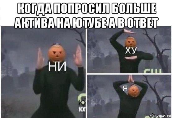 когда попросил больше актива на ютубе а в ответ , Мем  Ни ху Я