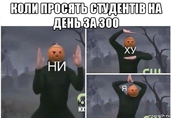 коли просять студентів на день за 300 , Мем  Ни ху Я