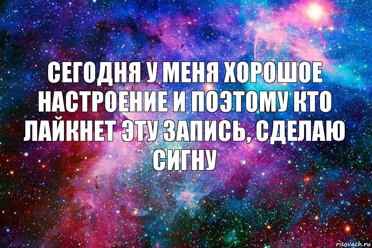 Сегодня у меня хорошое настроение и поэтому кто лайкнет эту запись, сделаю сигну