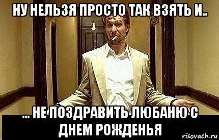 ну нельзя просто так взять и.. ... не поздравить любаню с днем рожденья, Мем Ну чо