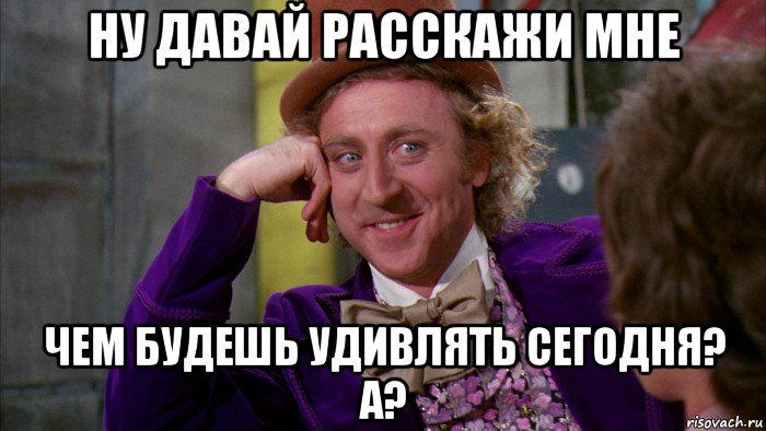 ну давай расскажи мне чем будешь удивлять сегодня? а?, Мем Ну давай расскажи (Вилли Вонка)