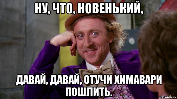 ну, что, новенький, давай, давай, отучи химавари пошлить., Мем Ну давай расскажи (Вилли Вонка)