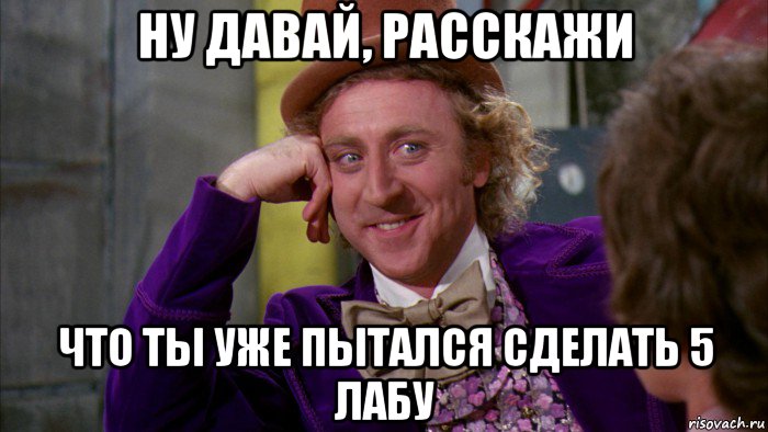 ну давай, расскажи что ты уже пытался сделать 5 лабу, Мем Ну давай расскажи (Вилли Вонка)