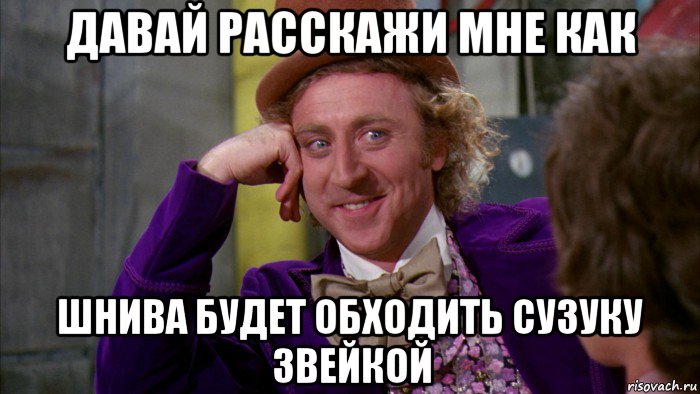 давай расскажи мне как шнива будет обходить сузуку звейкой, Мем Ну давай расскажи (Вилли Вонка)