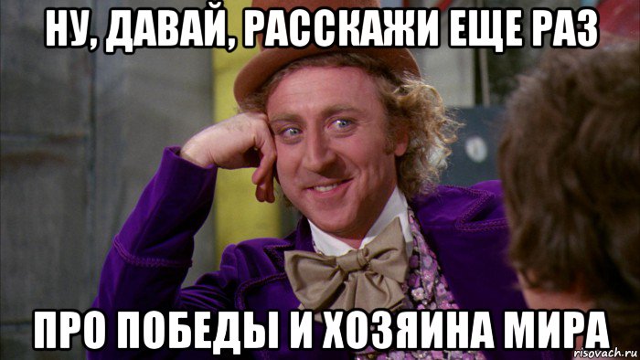 ну, давай, расскажи еще раз про победы и хозяина мира, Мем Ну давай расскажи (Вилли Вонка)