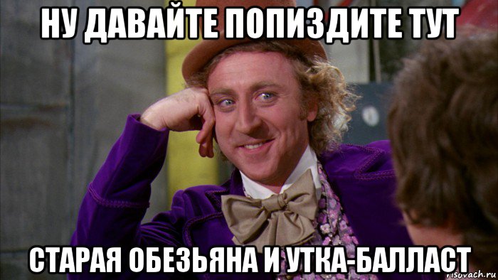 ну давайте попиздите тут старая обезьяна и утка-балласт, Мем Ну давай расскажи (Вилли Вонка)