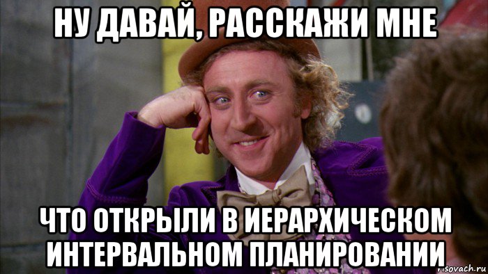 ну давай, расскажи мне что открыли в иерархическом интервальном планировании, Мем Ну давай расскажи (Вилли Вонка)