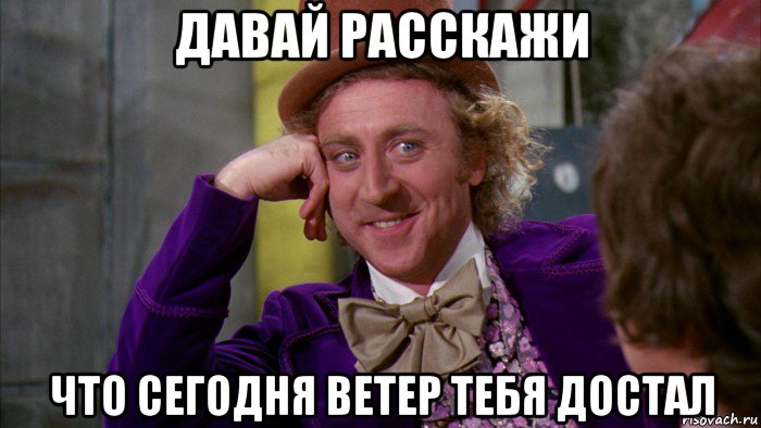 давай расскажи что сегодня ветер тебя достал, Мем Ну давай расскажи (Вилли Вонка)