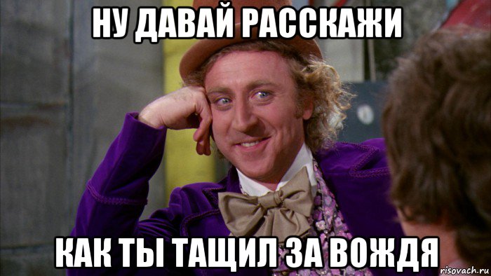 ну давай расскажи как ты тащил за вождя, Мем Ну давай расскажи (Вилли Вонка)