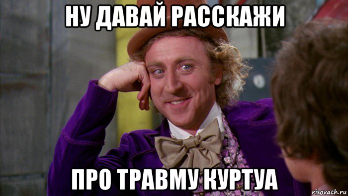 ну давай расскажи про травму куртуа, Мем Ну давай расскажи (Вилли Вонка)