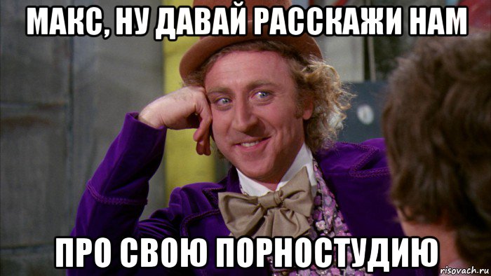 макс, ну давай расскажи нам про свою порностудию, Мем Ну давай расскажи (Вилли Вонка)