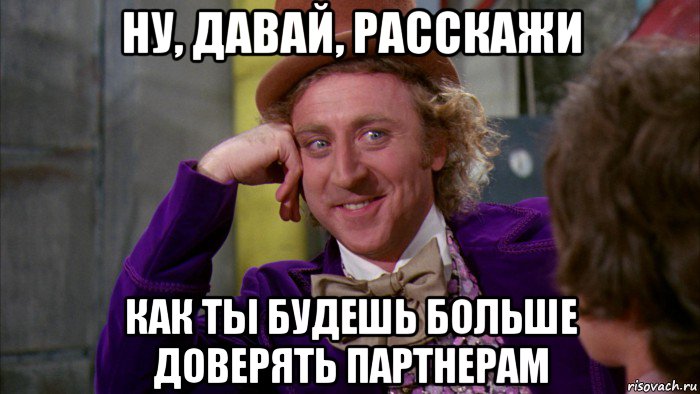 ну, давай, расскажи как ты будешь больше доверять партнерам, Мем Ну давай расскажи (Вилли Вонка)