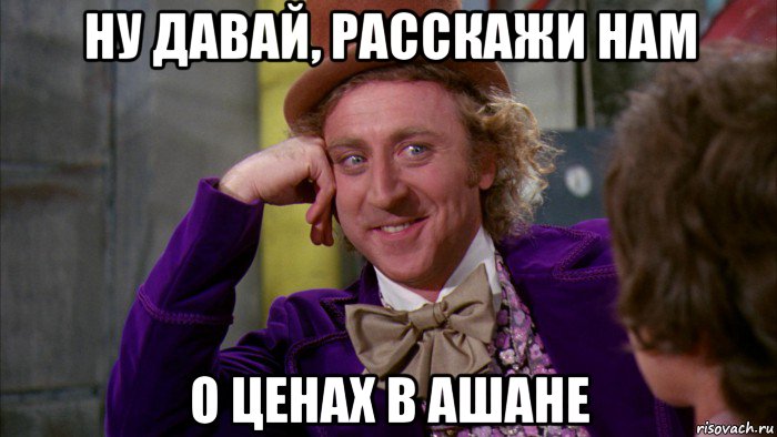 ну давай, расскажи нам о ценах в ашане, Мем Ну давай расскажи (Вилли Вонка)