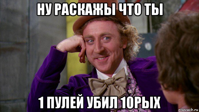 ну раскажы что ты 1 пулей убил 10рых, Мем Ну давай расскажи (Вилли Вонка)