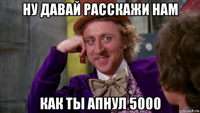 ну давай расскажи нам как ты апнул 5000, Мем Ну давай расскажи (Вилли Вонка)