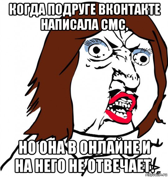 когда подруге вконтакте написала смс, но она в онлайне и на него не отвечает., Мем Ну почему (девушка)