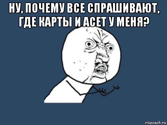 ну, почему все спрашивают, где карты и асет у меня? , Мем Ну почему