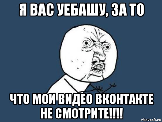 я вас уебашу, за то что мои видео вконтакте не смотрите!!!!, Мем Ну почему