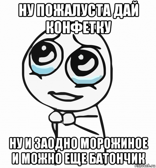 ну пожалуста дай конфетку ну и заодно морожиное и можно еще батончик, Мем  ну пожалуйста (please)