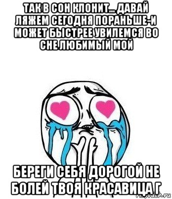 так в сон клонит... давай ляжем сегодня пораньше-и может быстрее увилемся во сне любимый мой береги себя дорогой не болей твоя красавица г, Мем Влюбленный