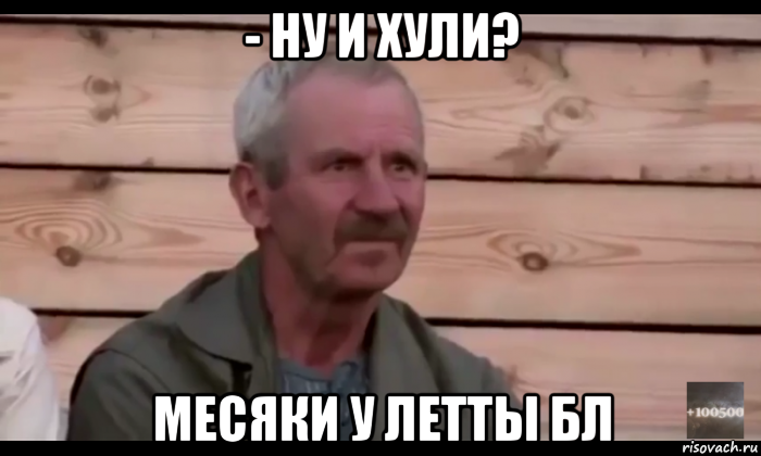 - ну и хули? месяки у летты бл, Мем  Охуевающий дед