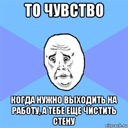 то чувство когда нужно выходить на работу, а тебе еще чистить стену, Мем Okay face