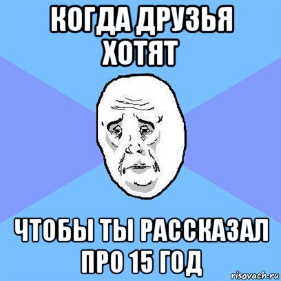 когда друзья хотят чтобы ты рассказал про 15 год, Мем Okay face