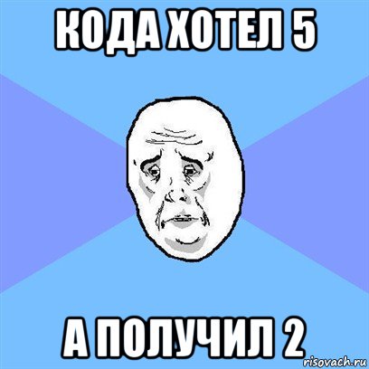 кода хотел 5 а получил 2, Мем Okay face