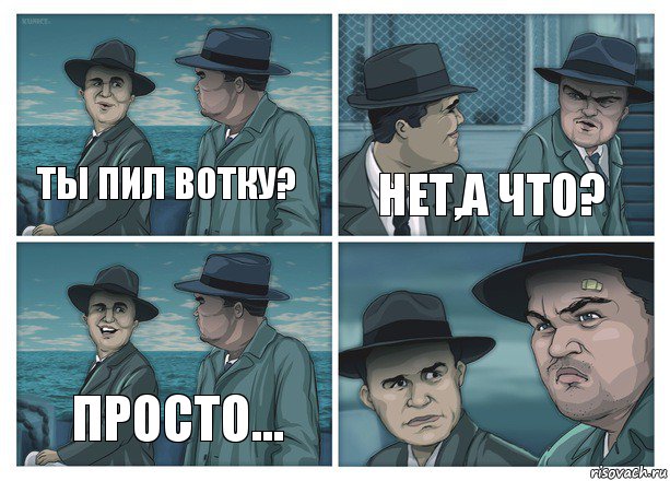 Ты пил вотку? нет,а что? просто...