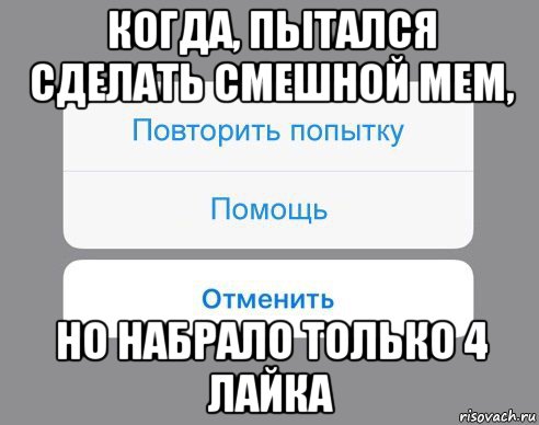 когда, пытался сделать смешной мем, но набрало только 4 лайка, Мем Отменить Помощь Повторить попытку