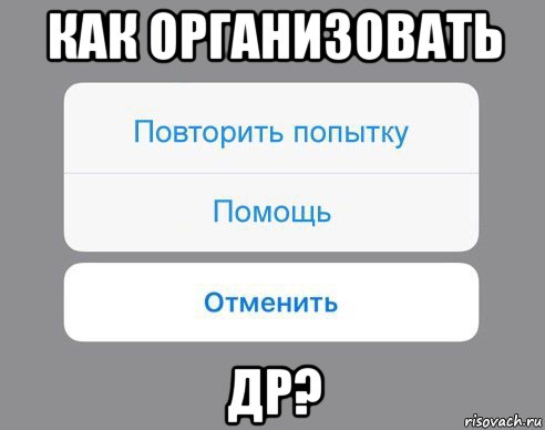 как организовать др?, Мем Отменить Помощь Повторить попытку