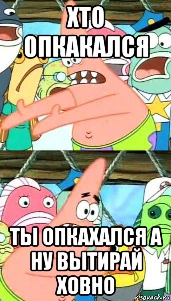 хто опкакался ты опкахался а ну вытирай ховно, Мем Патрик (берешь и делаешь)