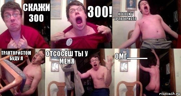 скажи 300 300! Отсоси у тракториста Трактористом буду я Отсосёш ты у меня ОМГ,................, Комикс  Печалька 90лвл