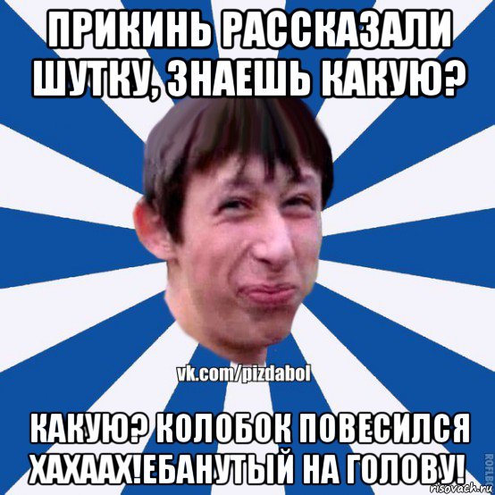 прикинь рассказали шутку, знаешь какую? какую? колобок повесился хахаах!ебанутый на голову!, Мем Пиздабол типичный вк