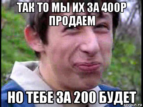 так то мы их за 400р продаем но тебе за 200 будет