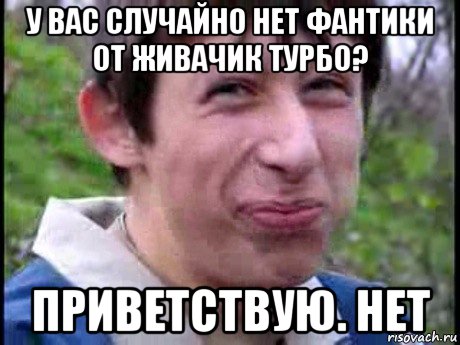 у вас случайно нет фантики от живачик турбо? приветствую. нет, Мем  Пиздун