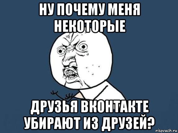 ну почему меня некоторые друзья вконтакте убирают из друзей?, Мем  почему мем