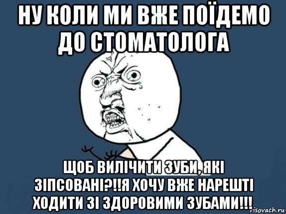 ну коли ми вже поїдемо до стоматолога щоб вилічити зуби, які зіпсовані?!!я хочу вже нарешті ходити зі здоровими зубами!!!, Мем  почему мем