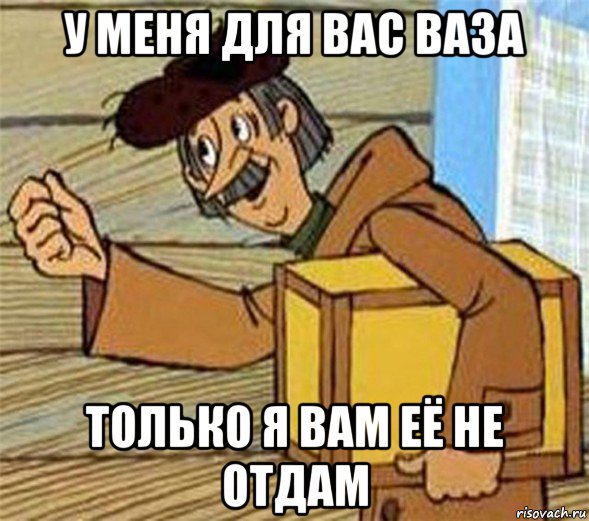 у меня для вас ваза только я вам её не отдам, Мем Почтальон Печкин