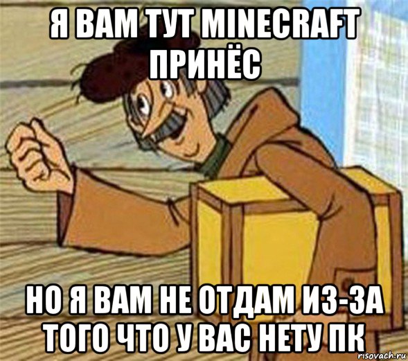 я вам тут minecraft принёс но я вам не отдам из-за того что у вас нету пк